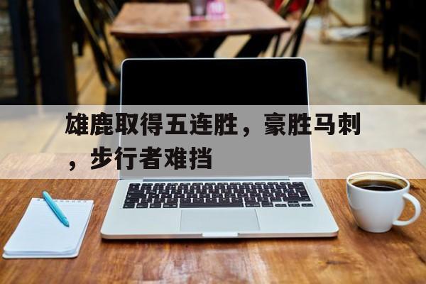包含雄鹿取得五连胜，豪胜马刺，步行者难挡的词条