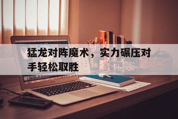 包含猛龙对阵魔术，实力碾压对手轻松取胜的词条