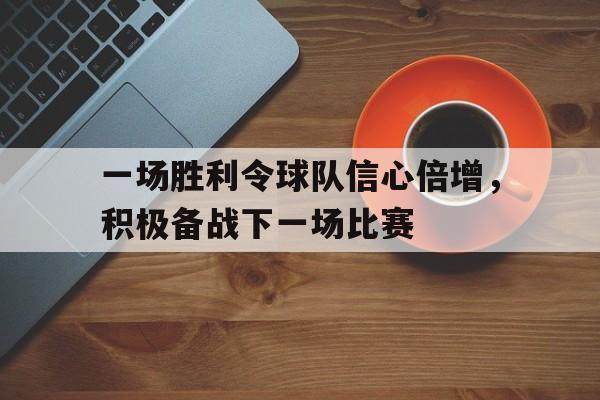 一场胜利令球队信心倍增，积极备战下一场比赛的简单介绍