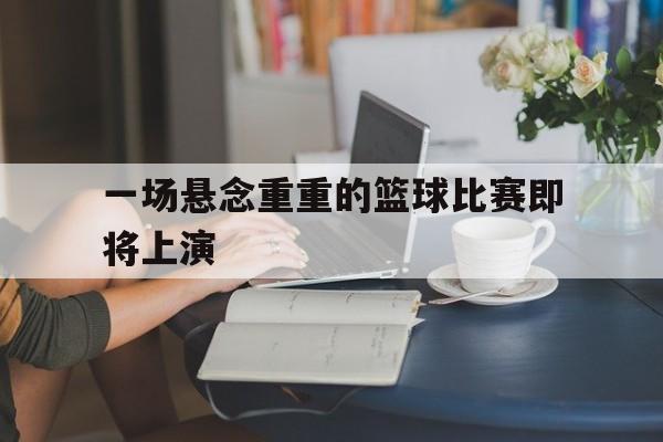 一场悬念重重的篮球比赛即将上演