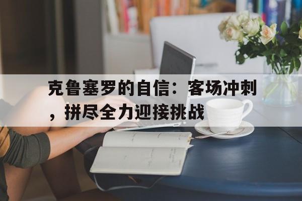 克鲁塞罗的自信：客场冲刺，拼尽全力迎接挑战的简单介绍