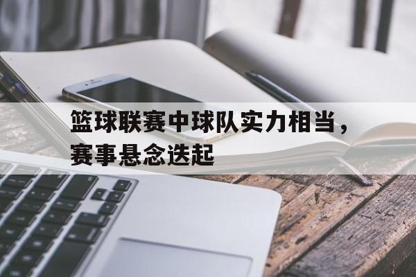 包含篮球联赛中球队实力相当，赛事悬念迭起的词条