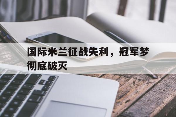 国际米兰征战失利，冠军梦彻底破灭的简单介绍