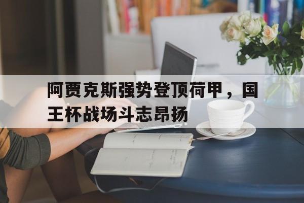 包含阿贾克斯强势登顶荷甲，国王杯战场斗志昂扬的词条