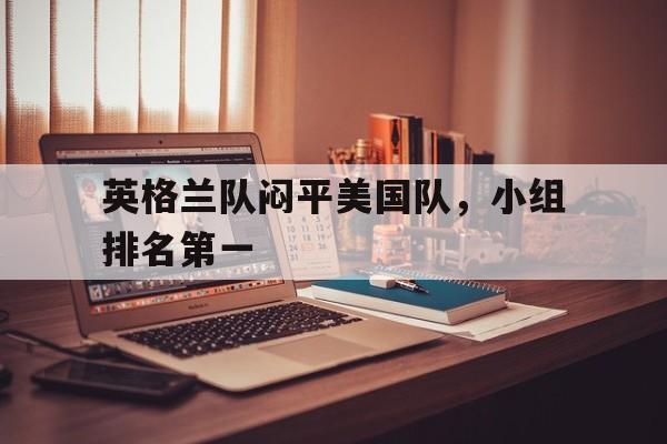 关于英格兰队闷平美国队，小组排名第一的信息