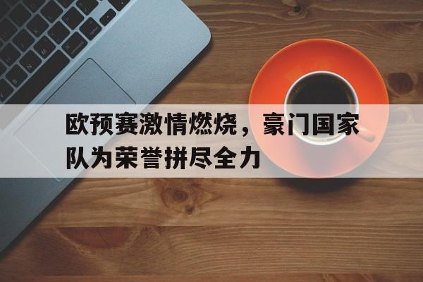 欧预赛激情燃烧，豪门国家队为荣誉拼尽全力的简单介绍