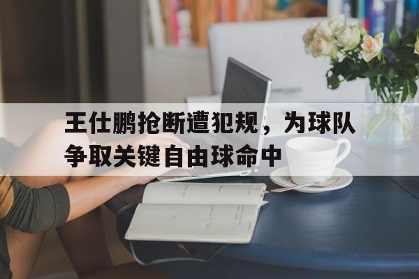 王仕鹏抢断遭犯规，为球队争取关键自由球命中的简单介绍
