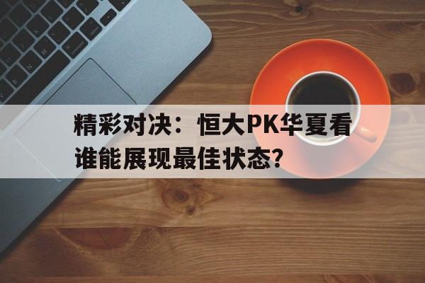 关于精彩对决：恒大PK华夏看谁能展现最佳状态？的信息
