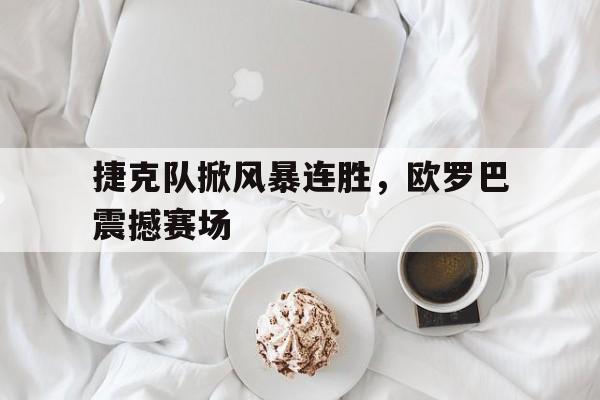 关于捷克队掀风暴连胜，欧罗巴震撼赛场的信息
