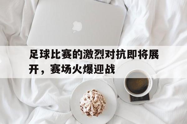 包含足球比赛的激烈对抗即将展开，赛场火爆迎战的词条