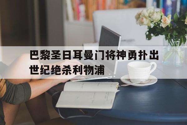 包含巴黎圣日耳曼门将神勇扑出世纪绝杀利物浦的词条
