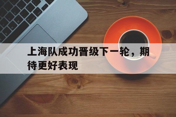 上海队成功晋级下一轮，期待更好表现的简单介绍