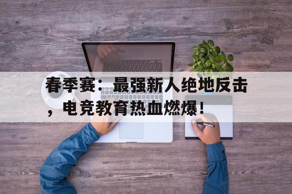 春季赛：最强新人绝地反击，电竞教育热血燃爆！