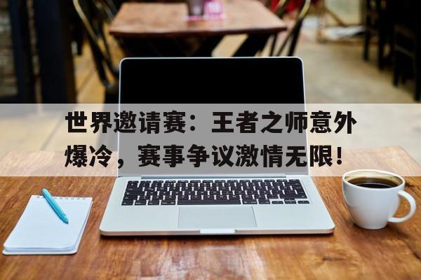 世界邀请赛：王者之师意外爆冷，赛事争议激情无限！
