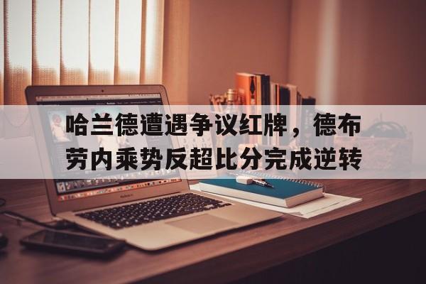 哈兰德遭遇争议红牌，德布劳内乘势反超比分完成逆转曼城9号球员哈兰德简介