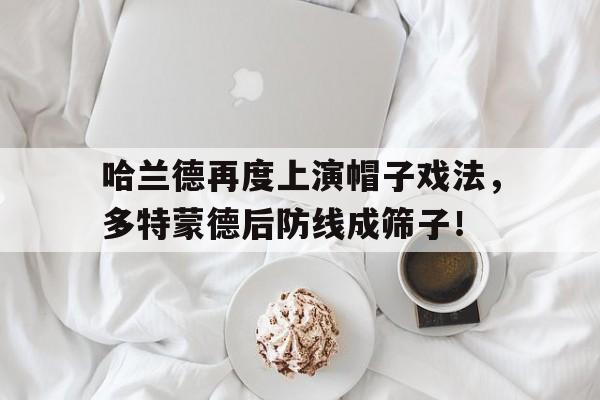 哈兰德再度上演帽子戏法，多特蒙德后防线成筛子！