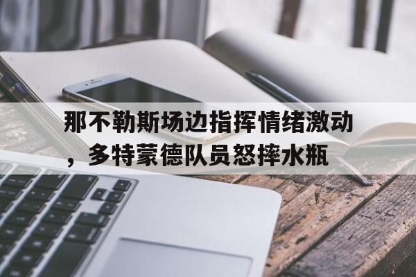 那不勒斯场边指挥情绪激动，多特蒙德队员怒摔水瓶