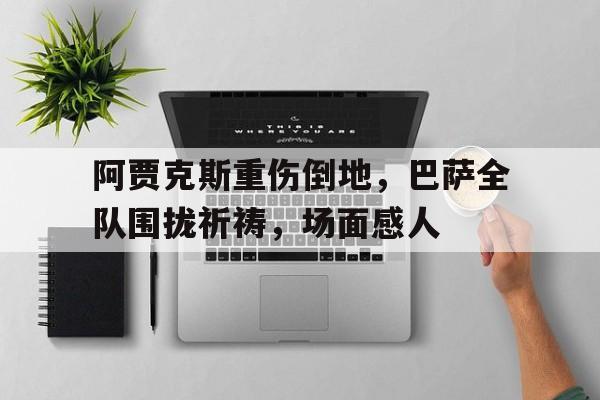 阿贾克斯重伤倒地，巴萨全队围拢祈祷，场面感人