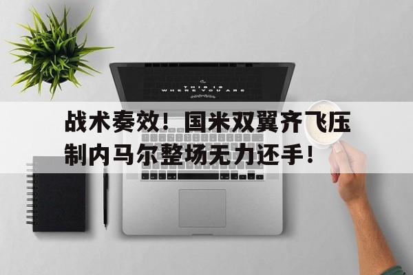 战术奏效！国米双翼齐飞压制内马尔整场无力还手！巴西国家足球队一手好牌却被主教练给害了